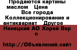 Продаются картины маслом › Цена ­ 8 340 - Все города Коллекционирование и антиквариат » Другое   . Ненецкий АО,Хорей-Вер п.